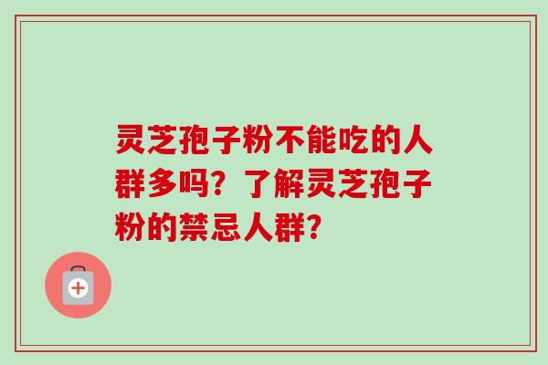 灵芝孢子粉不能吃的人群多吗?了解灵芝孢子粉的禁忌人群? 灵芝孢子粉不能吃的人群多吗?了解灵芝孢子粉的禁忌人群?