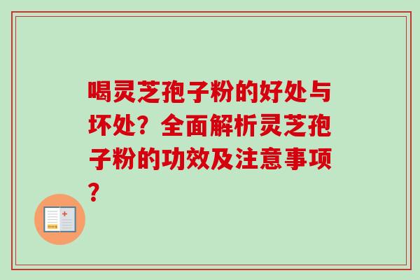 喝灵芝孢子粉的好处与坏处?全面解析灵芝孢子粉的功效及注意事项? 喝灵芝孢子粉的好处与坏处?全面解析灵芝孢子粉的功效及注意事项?