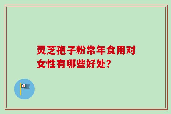灵芝孢子粉常年食用对女性有哪些好处?