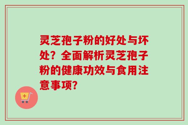 灵芝孢子粉的好处与坏处？全面解析灵芝孢子粉的健康功效与食用注意事项？