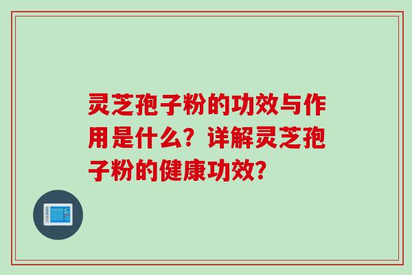 灵芝孢子粉的功效与作用是什么?详解灵芝孢子粉的健康功效? 灵芝孢子粉的功效与作用是什么?详解灵芝孢子粉的健康功效?