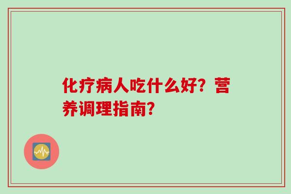化疗病人吃什么好?营养调理指南?