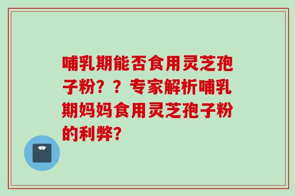 哺乳期能否食用灵芝孢子粉??专家解析哺乳期妈妈食用灵芝孢子粉的利弊? 哺乳期能否食用灵芝孢子粉??专家解析哺乳期妈妈食用灵芝孢子粉的利弊?