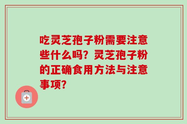 吃灵芝孢子粉需要注意些什么吗？灵芝孢子粉的正确食用方法与注意事项？
