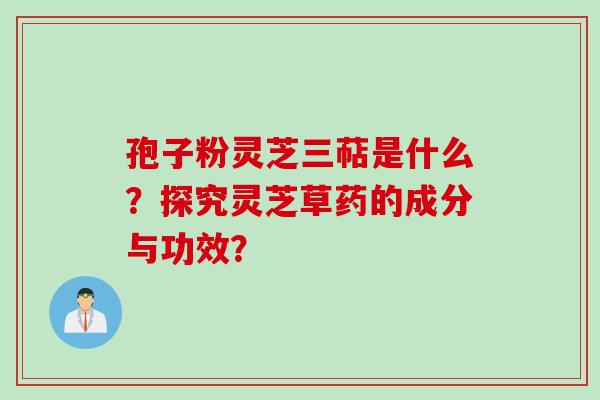孢子粉灵芝三萜是什么?探究灵芝草药的成分与功效?