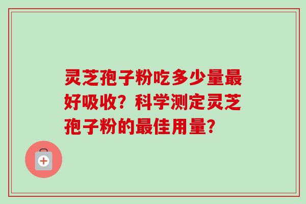 灵芝孢子粉吃多少量好吸收?科学测定灵芝孢子粉的佳用量? 灵芝孢子粉吃多少量好吸收?科学测定灵芝孢子粉的佳用量?