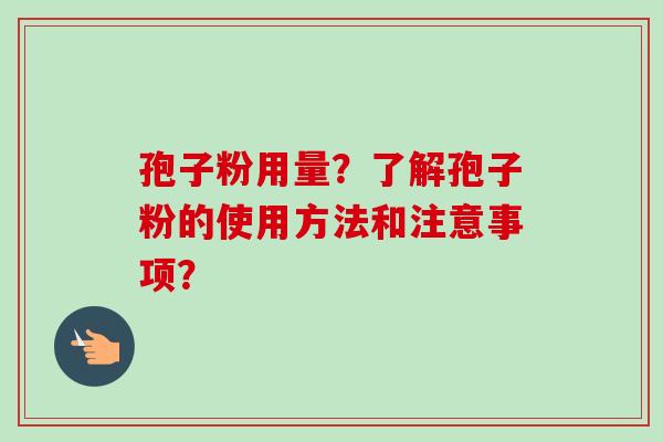孢子粉用量?了解孢子粉的使用方法和注意事项?
