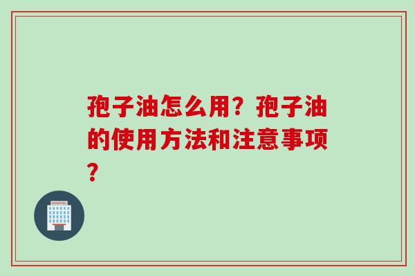 孢子油怎么用?孢子油的使用方法和注意事项?