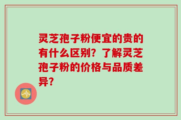 灵芝孢子粉便宜的贵的有什么区别?了解灵芝孢子粉的价格与品质差异? 灵芝孢子粉便宜的贵的有什么区别?了解灵芝孢子粉的价格与品质差异?