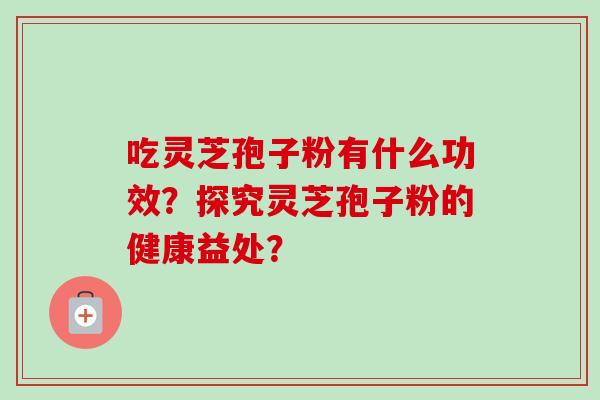 吃灵芝孢子粉有什么功效?探究灵芝孢子粉的健康益处?