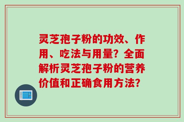 灵芝孢子粉的功效、作用、吃法与用量?全面解析灵芝孢子粉的营养价值和正确食用方法?