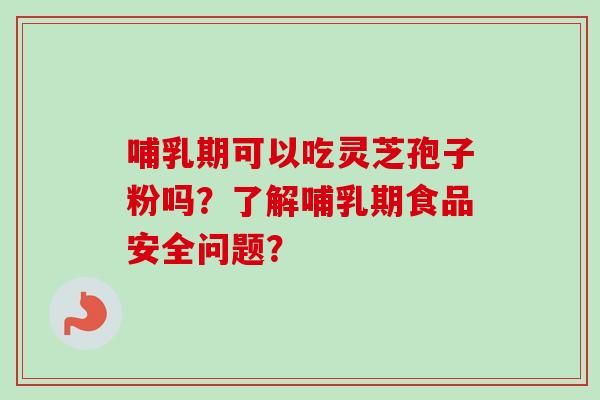哺乳期可以吃灵芝孢子粉吗?了解哺乳期食品安全问题? 哺乳期可以吃灵芝孢子粉吗?了解哺乳期食品安全问题?