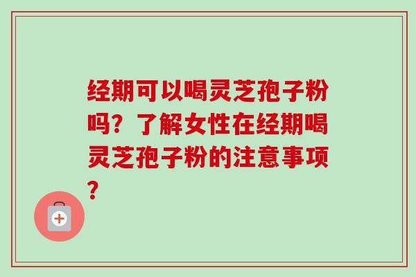 经期可以喝灵芝孢子粉吗？了解女性在经期喝灵芝孢子粉的注意事项？