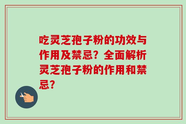 吃灵芝孢子粉的功效与作用及禁忌？全面解析灵芝孢子粉的作用和禁忌？