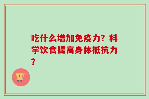 吃什么增加免疫力?科学饮食提高身体抵抗力? 吃什么增加免疫力?科学饮食提高身体抵抗力?