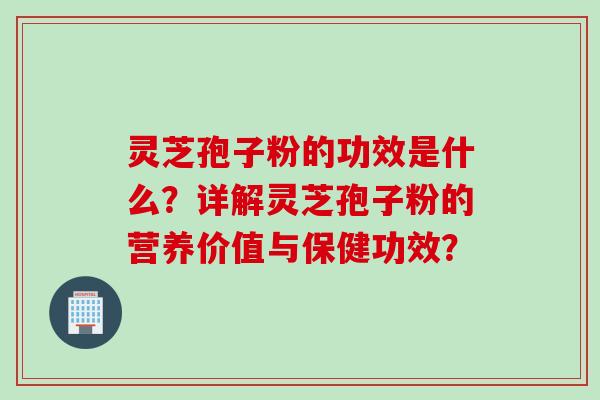 灵芝孢子粉的功效是什么?详解灵芝孢子粉的营养价值与保健功效?