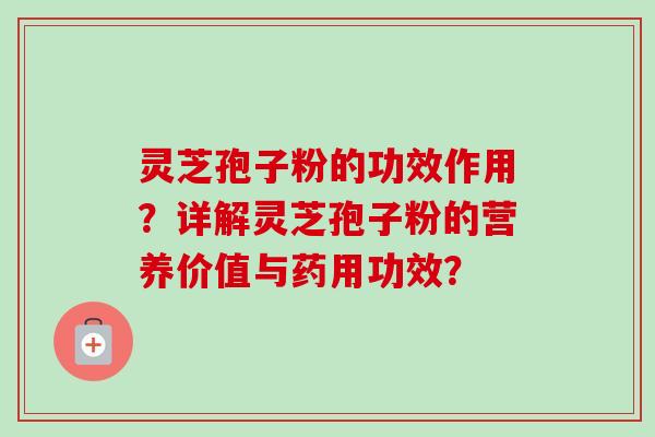 灵芝孢子粉的功效作用?详解灵芝孢子粉的营养价值与药用功效? 灵芝孢子粉的功效作用?详解灵芝孢子粉的营养价值与药用功效?