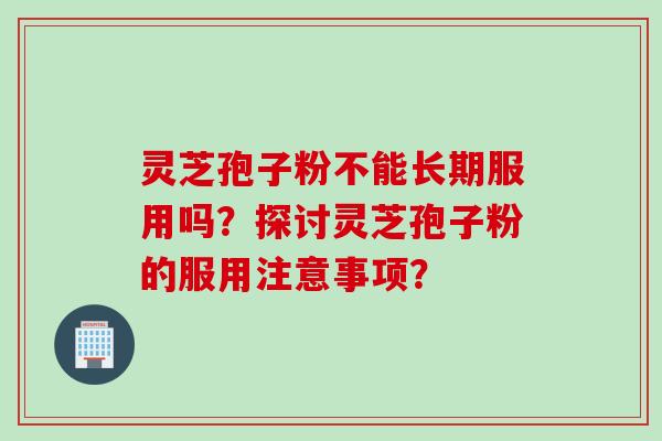 灵芝孢子粉不能长期服用吗?探讨灵芝孢子粉的服用注意事项?