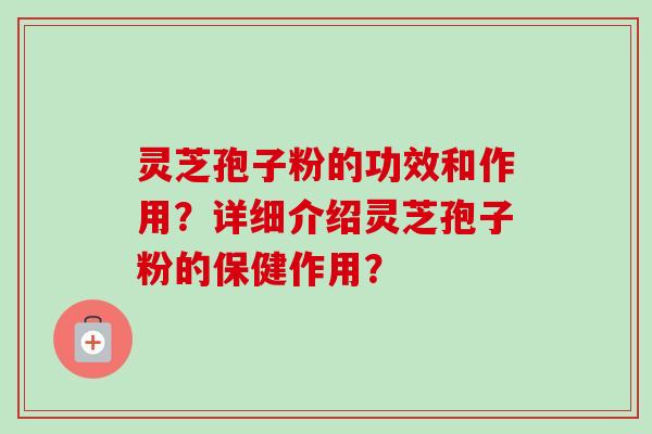 灵芝孢子粉的功效和作用?详细介绍灵芝孢子粉的保健作用?