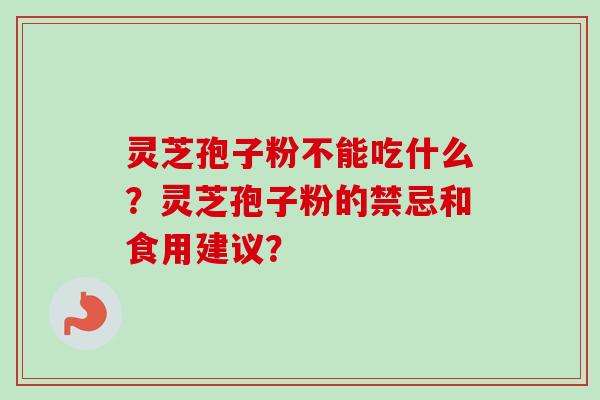 灵芝孢子粉不能吃什么？灵芝孢子粉的禁忌和食用建议？