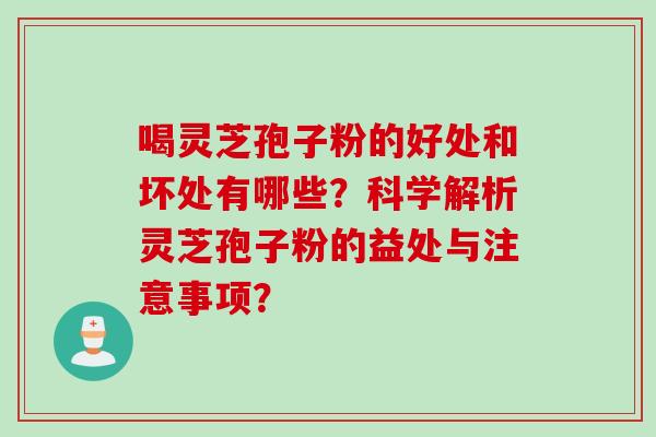 喝灵芝孢子粉的好处和坏处有哪些?科学解析灵芝孢子粉的益处与注意事项? 喝灵芝孢子粉的好处和坏处有哪些?科学解析灵芝孢子粉的益处与注意事项?