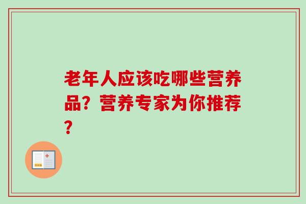 老年人应该吃哪些营养品?营养专家为你推荐?