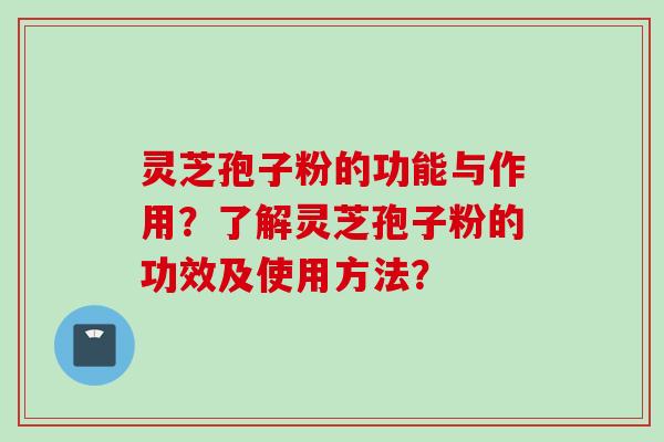 灵芝孢子粉的功能与作用？了解灵芝孢子粉的功效及使用方法？