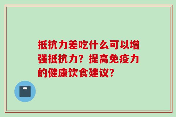 抵抗力差吃什么可以增强抵抗力?提高免疫力的健康饮食建议? 抵抗力差吃什么可以增强抵抗力?提高免疫力的健康饮食建议?