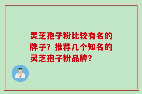 灵芝孢子粉比较有名的牌子?推荐几个知名的灵芝孢子粉品牌?
