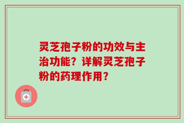 灵芝孢子粉的功效与主功能?详解灵芝孢子粉的药理作用? 灵芝孢子粉的功效与主功能?详解灵芝孢子粉的药理作用?