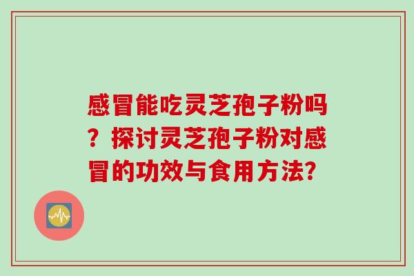 能吃灵芝孢子粉吗?探讨灵芝孢子粉对的功效与食用方法? 能吃灵芝孢子粉吗?探讨灵芝孢子粉对的功效与食用方法?