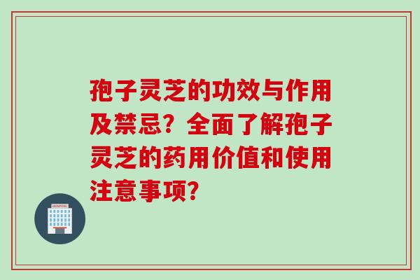 孢子灵芝的功效与作用及禁忌?全面了解孢子灵芝的药用价值和使用注意事项?