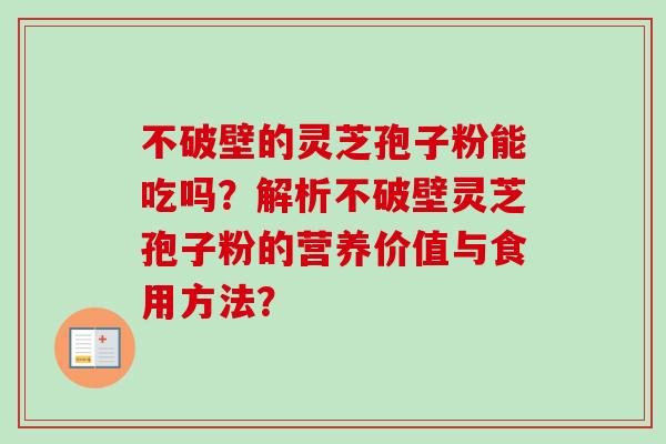 不破壁的灵芝孢子粉能吃吗?解析不破壁灵芝孢子粉的营养价值与食用方法? 不破壁的灵芝孢子粉能吃吗?解析不破壁灵芝孢子粉的营养价值与食用方法?