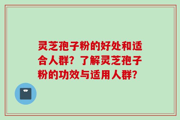 灵芝孢子粉的好处和适合人群？了解灵芝孢子粉的功效与适用人群？