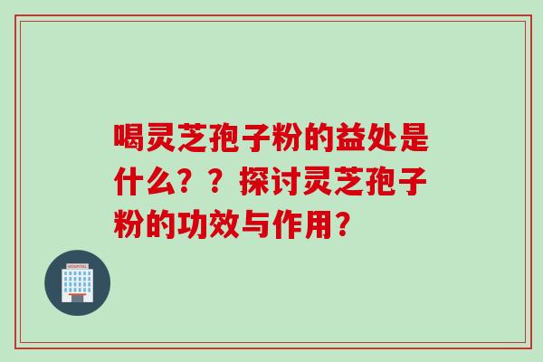 喝灵芝孢子粉的益处是什么??探讨灵芝孢子粉的功效与作用?