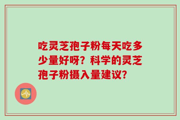 吃灵芝孢子粉每天吃多少量好呀？科学的灵芝孢子粉摄入量建议？