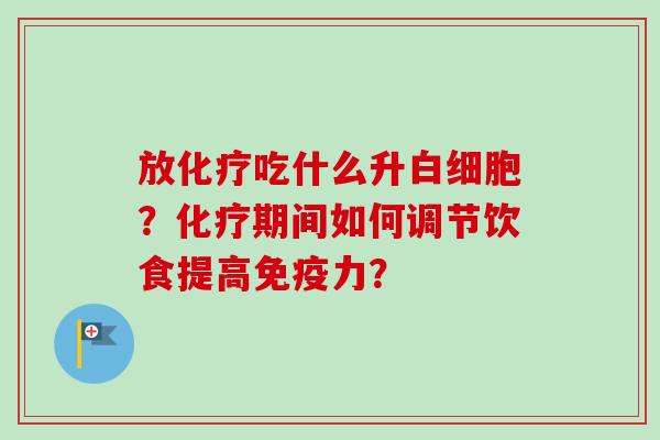 放化疗吃什么升白细胞？化疗期间如何调节饮食提高免疫力？