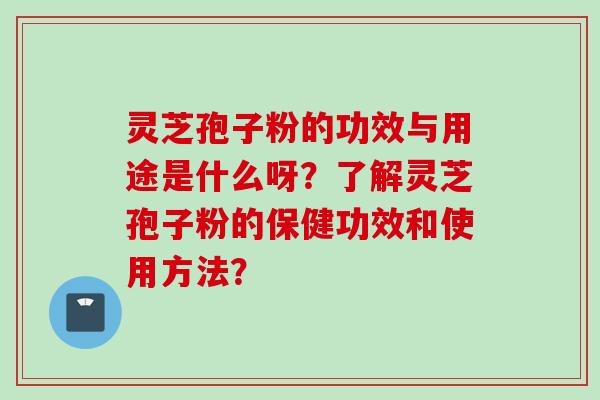 灵芝孢子粉的功效与用途是什么呀?了解灵芝孢子粉的保健功效和使用方法?