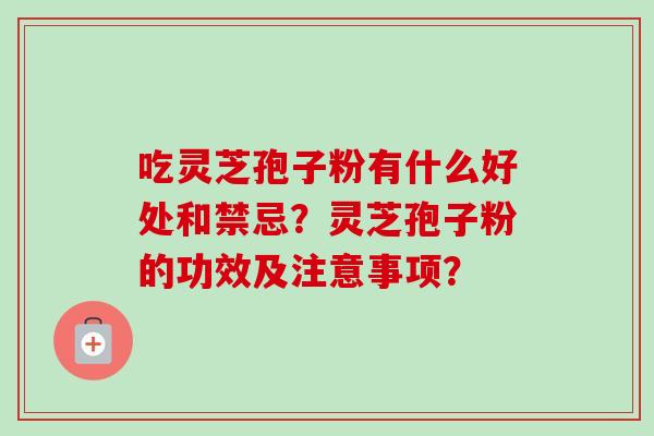 吃灵芝孢子粉有什么好处和禁忌?灵芝孢子粉的功效及注意事项?