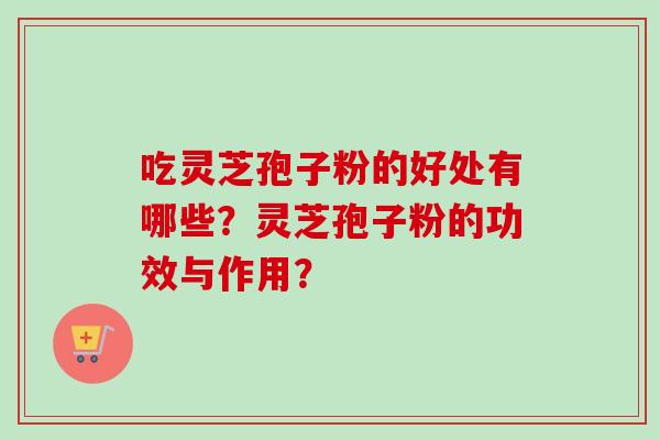 吃灵芝孢子粉的好处有哪些?灵芝孢子粉的功效与作用?