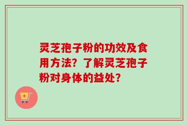 灵芝孢子粉的功效及食用方法?了解灵芝孢子粉对身体的益处? 灵芝孢子粉的功效及食用方法?了解灵芝孢子粉对身体的益处?