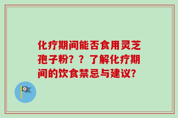 化疗期间能否食用灵芝孢子粉??了解化疗期间的饮食禁忌与建议?
