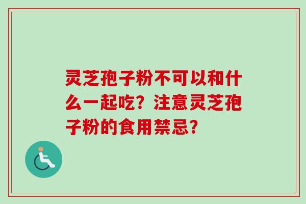 灵芝孢子粉不可以和什么一起吃?注意灵芝孢子粉的食用禁忌? 灵芝孢子粉不可以和什么一起吃?注意灵芝孢子粉的食用禁忌?