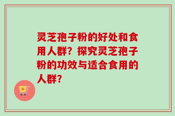 灵芝孢子粉的好处和食用人群?探究灵芝孢子粉的功效与适合食用的人群?