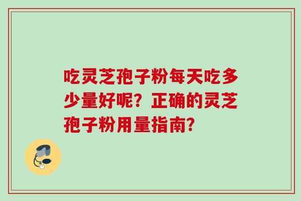 吃灵芝孢子粉每天吃多少量好呢?正确的灵芝孢子粉用量指南?