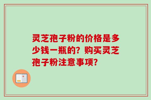 灵芝孢子粉的价格是多少钱一瓶的?购买灵芝孢子粉注意事项?