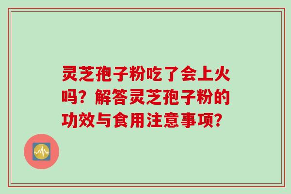 灵芝孢子粉吃了会上火吗?解答灵芝孢子粉的功效与食用注意事项?