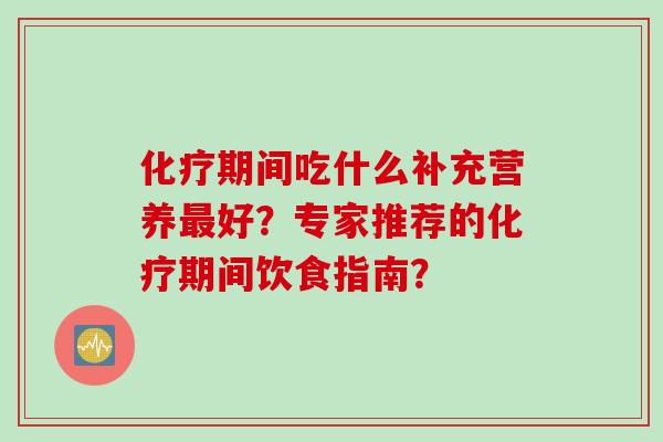 化疗期间吃什么补充营养最好？专家推荐的化疗期间饮食指南？