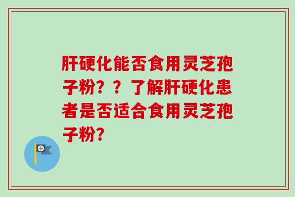 肝硬化能否食用灵芝孢子粉??了解肝硬化患者是否适合食用灵芝孢子粉?
