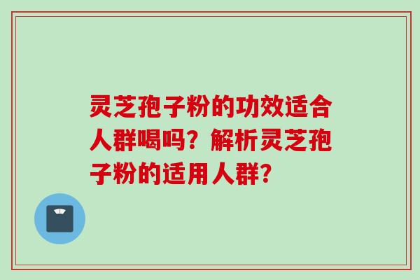 灵芝孢子粉的功效适合人群喝吗?解析灵芝孢子粉的适用人群? 灵芝孢子粉的功效适合人群喝吗?解析灵芝孢子粉的适用人群?